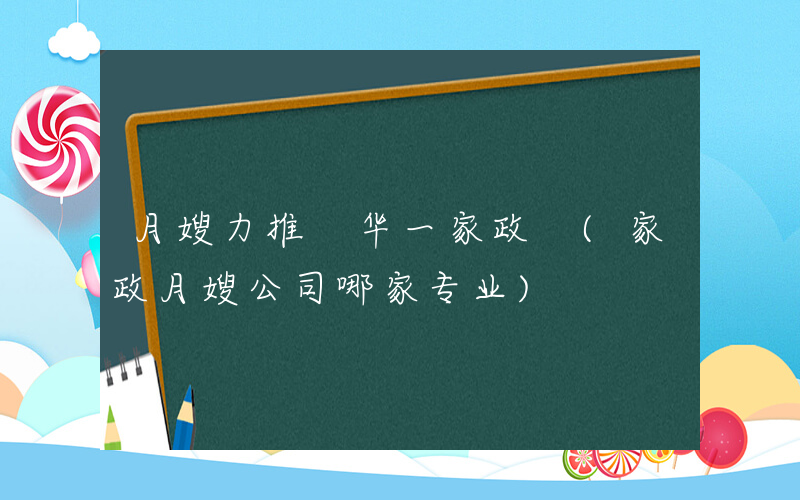 月嫂力推 华一家政 (家政月嫂公司哪家专业)